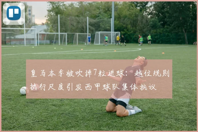 皇马本季被吹掉7粒进球:越位规则执行尺度引发西甲球队集体抗议