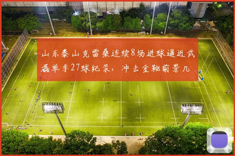 山东泰山克雷桑连续8场进球逼近武磊单季27球纪录,冲击金靴前景几何?
