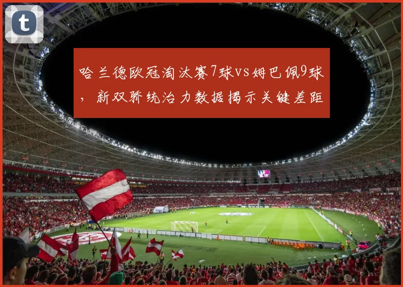 哈兰德欧冠淘汰赛7球vs姆巴佩9球,新双骄统治力数据揭示关键差距