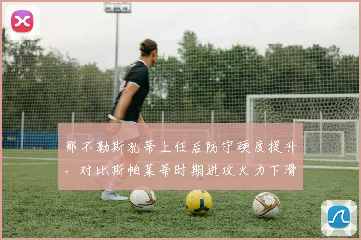 那不勒斯孔蒂上任后防守硬度提升，对比斯帕莱蒂时期进攻火力下滑引发战术取舍