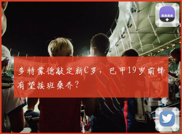 多特蒙德敲定新C罗,巴甲19岁前锋有望接班桑乔?