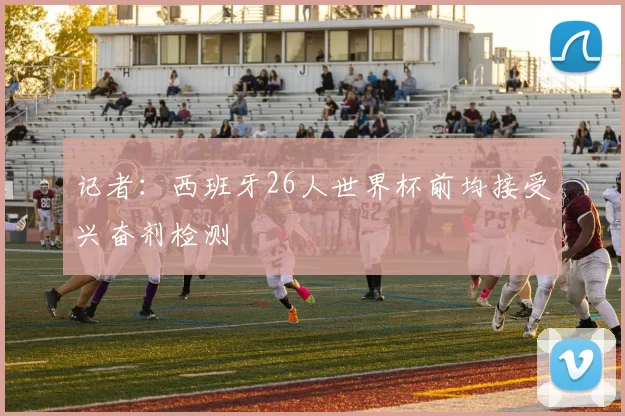 记者:西班牙26人世界杯前均接受兴奋剂检测