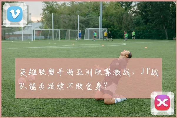 英雄联盟手游亚洲联赛激战,JT战队能否延续不败金身?