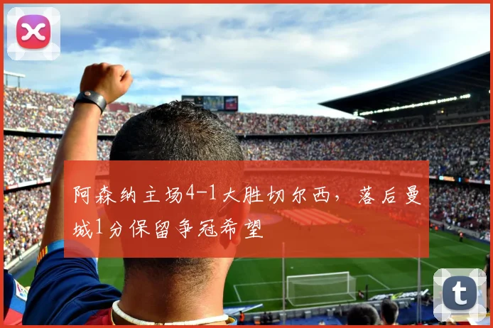 阿森纳主场4-1大胜切尔西，落后曼城1分保留争冠希望