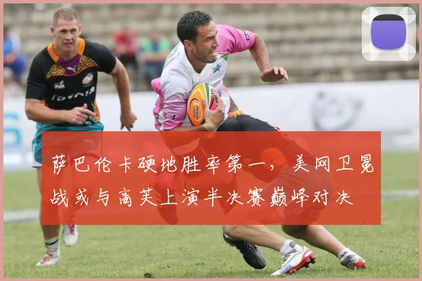 萨巴伦卡硬地胜率第一,美网卫冕战或与高芙上演半决赛巅峰对决