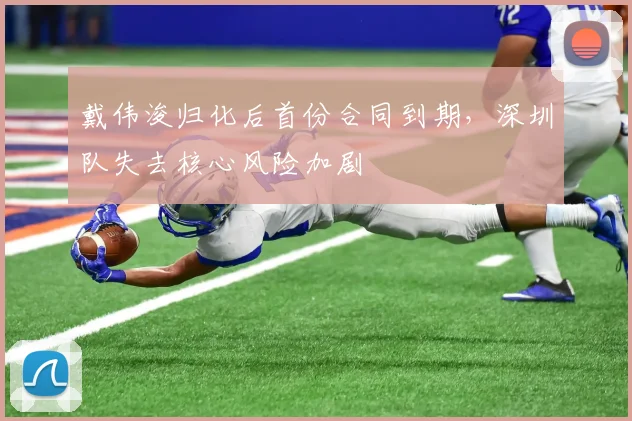 戴伟浚归化后首份合同到期,深圳队失去核心风险加剧
