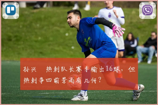 孙兴慜热刺队长赛季输出16球，但热刺争四前景尚有几何？