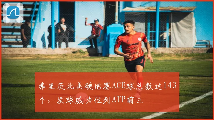 弗里茨北美硬地赛ACE球总数达143个,发球威力位列ATP前三