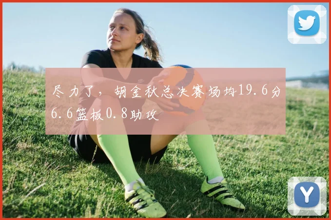 尽力了,胡金秋总决赛场均19.6分6.6篮板0.8助攻