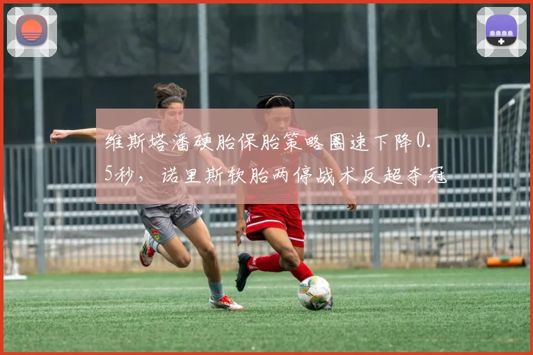 维斯塔潘硬胎保胎策略圈速下降0.5秒,诺里斯软胎两停战术反超夺冠