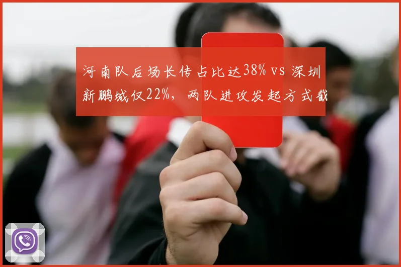 河南队后场长传占比达38% vs 深圳新鹏城仅22%,两队进攻发起方式截然相反